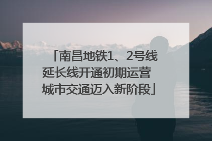 南昌地铁1、2号线延长线开通初期运营 城市交通迈入新阶段
